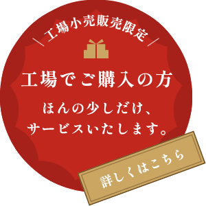 工場でご購入の方 ほんの少しだけ、サービスいたします。詳しくはこちら